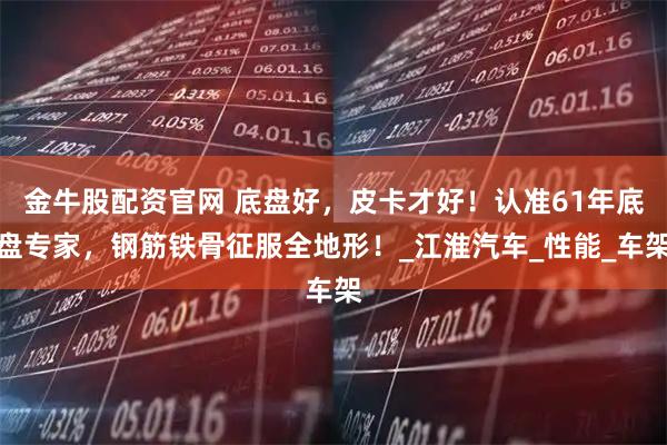 金牛股配资官网 底盘好，皮卡才好！认准61年底盘专家，钢筋铁骨征服全地形！_江淮汽车_性能_车架