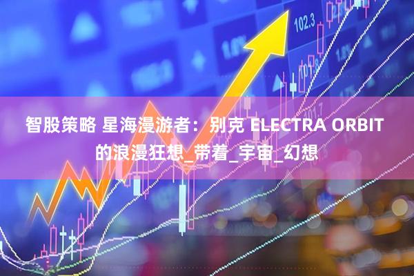 智股策略 星海漫游者：别克 ELECTRA ORBIT 的浪漫狂想_带着_宇宙_幻想