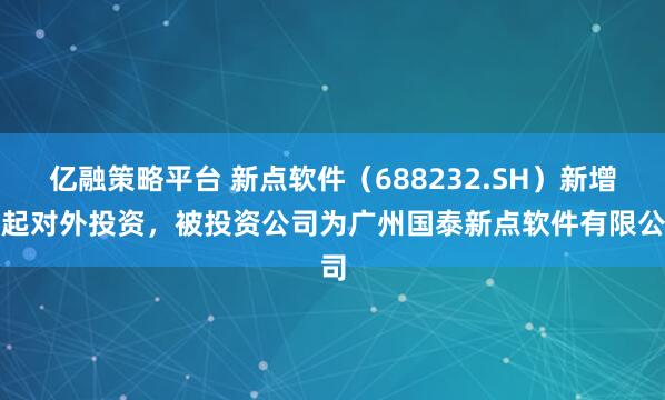 亿融策略平台 新点软件（688232.SH）新增一起对外投资，被投资公司为广州国泰新点软件有限公司