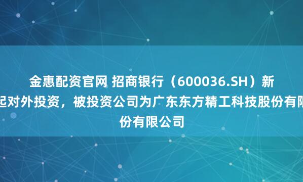 金惠配资官网 招商银行（600036.SH）新增一起对外投资，被投资公司为广东东方精工科技股份有限公司