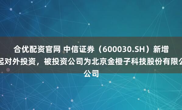 合优配资官网 中信证券（600030.SH）新增一起对外投资，被投资公司为北京金橙子科技股份有限公司