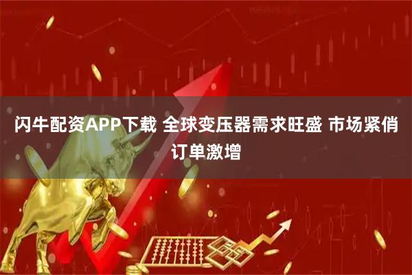闪牛配资APP下载 全球变压器需求旺盛 市场紧俏订单激增