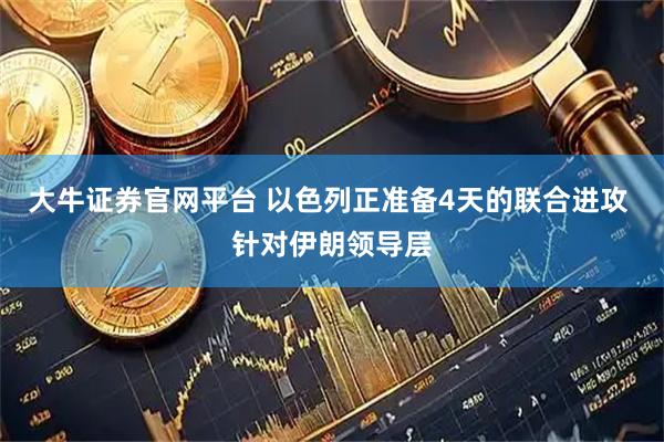 大牛证券官网平台 以色列正准备4天的联合进攻 针对伊朗领导层