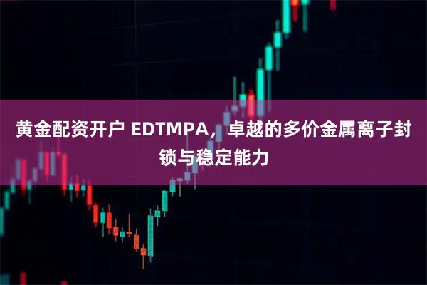 黄金配资开户 EDTMPA，卓越的多价金属离子封锁与稳定能力
