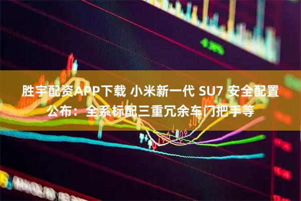 胜宇配资APP下载 小米新一代 SU7 安全配置公布：全系标配三重冗余车门把手等