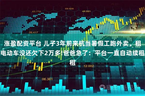 涨盈配资平台 儿子3年前来杭当暑假工跑外卖，租电动车没还欠下2万多!爸爸急了：平台一直自动续租