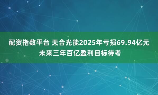 配资指数平台 天合光能2025年亏损69.94亿元 未来三年百亿盈利目标待考