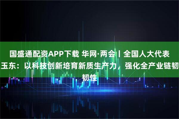 国盛通配资APP下载 华网·两会丨全国人大代表史玉东：以科技创新培育新质生产力，强化全产业链韧性