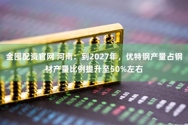 金囤配资官网 河南：到2027年，优特钢产量占钢材产量比例提升至50%左右