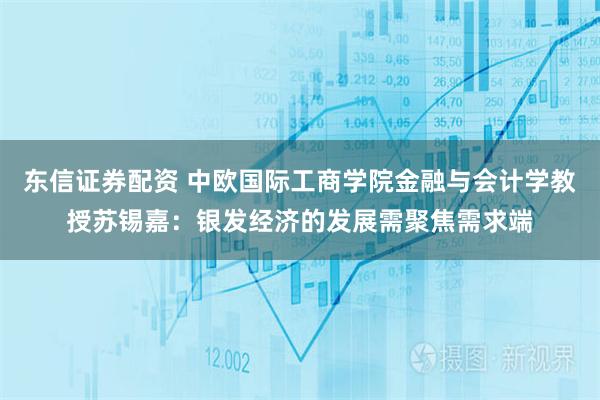 东信证券配资 中欧国际工商学院金融与会计学教授苏锡嘉:银发经济的发展需聚焦需求端