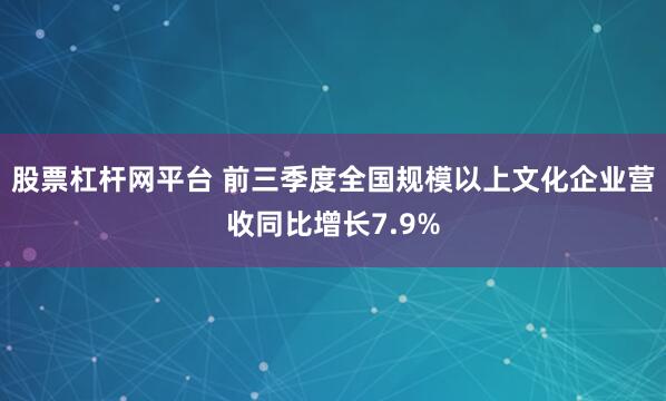 股票杠杆网平台 前三季度全国规模以上文化企业营收同比增长7.9%