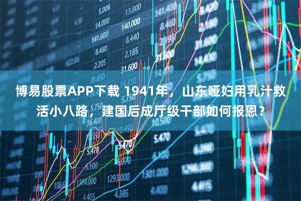 博易股票APP下载 1941年,山东哑妇用乳汁救活小八路,建国后成厅级干部如何报恩?