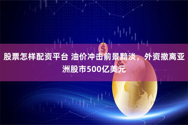 股票怎样配资平台 油价冲击前景黯淡，外资撤离亚洲股市500亿美元