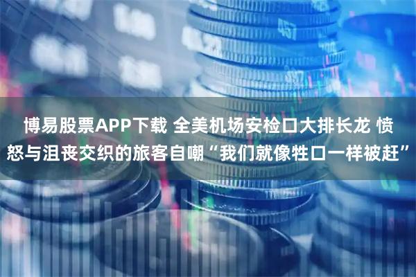 博易股票APP下载 全美机场安检口大排长龙 愤怒与沮丧交织的旅客自嘲“我们就像牲口一样被赶”