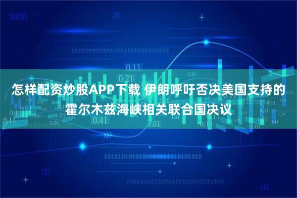 怎样配资炒股APP下载 伊朗呼吁否决美国支持的霍尔木兹海峡相关联合国决议