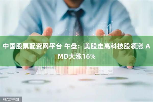 中国股票配资网平台 午盘：美股走高科技股领涨 AMD大涨16%
