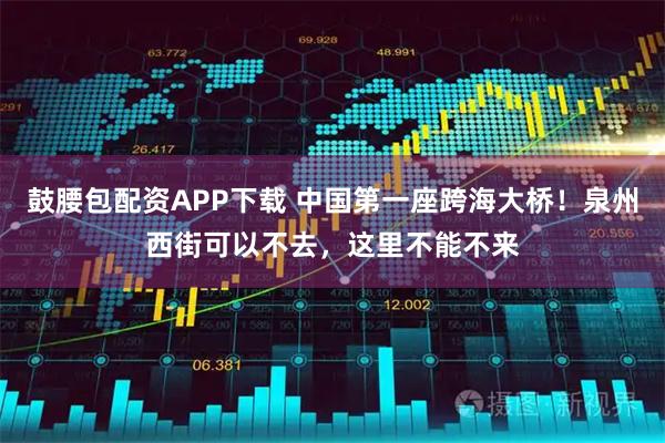 鼓腰包配资APP下载 中国第一座跨海大桥！泉州西街可以不去，这里不能不来