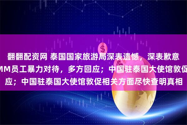翻翻配资网 泰国国家旅游局深表遗憾，深表歉意！一中国公民遭泰国GMM员工暴力对待，多方回应；中国驻泰国大使馆敦促相关方面尽快查明真相